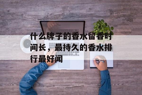 什么牌子的香水留香时间长，最持久的香水排行最好闻-第1张图片-