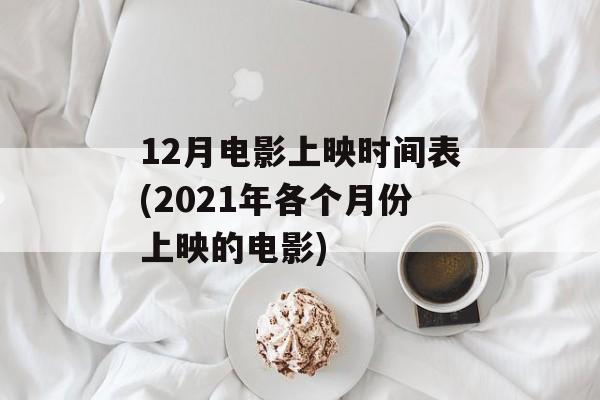 12月电影上映时间表(2021年各个月份上映的电影)-第1张图片-