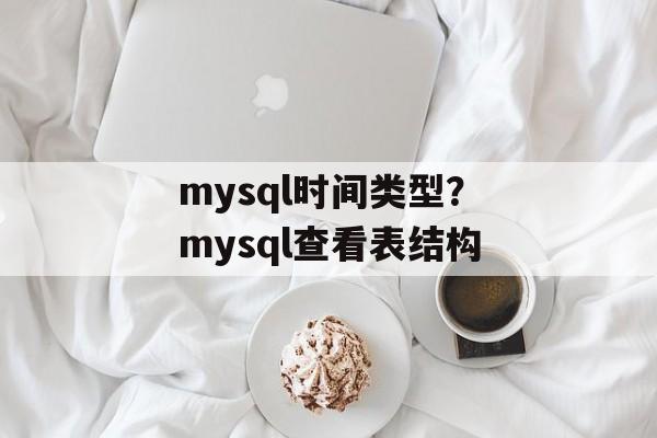 mysql时间类型？mysql查看表结构-第1张图片-