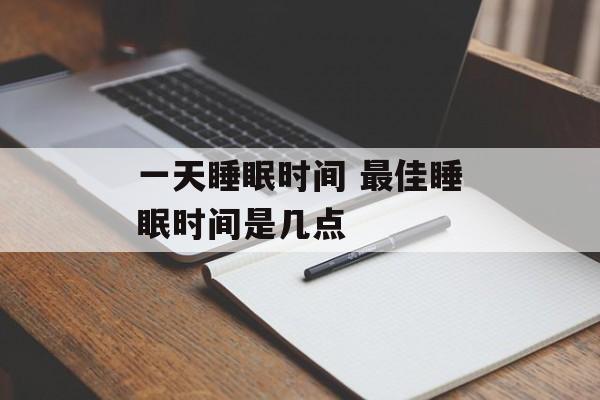 一天睡眠时间 最佳睡眠时间是几点-第1张图片-