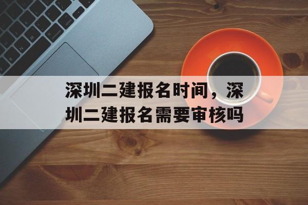 深圳二建报名时间，深圳二建报名需要审核吗-第1张图片-