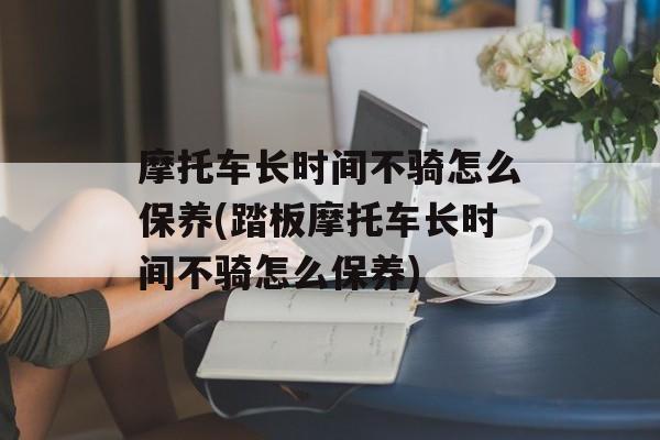 摩托车长时间不骑怎么保养(踏板摩托车长时间不骑怎么保养)-第1张图片-