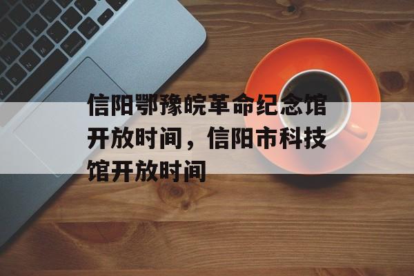 信阳鄂豫皖革命纪念馆开放时间，信阳市科技馆开放时间-第1张图片-