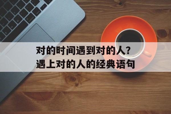 对的时间遇到对的人？遇上对的人的经典语句-第1张图片-