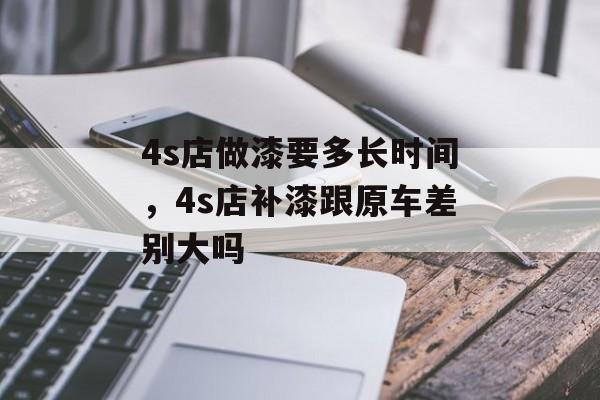 4s店做漆要多长时间，4s店补漆跟原车差别大吗-第1张图片-