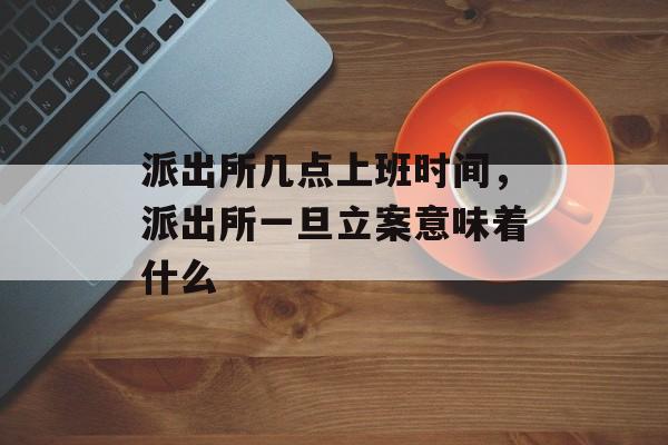 派出所几点上班时间，派出所一旦立案意味着什么-第1张图片-