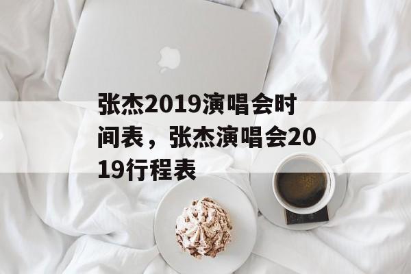 张杰2019演唱会时间表，张杰演唱会2019行程表-第1张图片-
