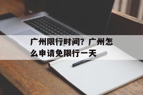 广州限行时间？广州怎么申请免限行一天-第1张图片-
