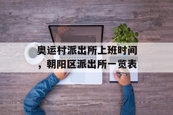 奥运村派出所上班时间，朝阳区派出所一览表-第1张图片-