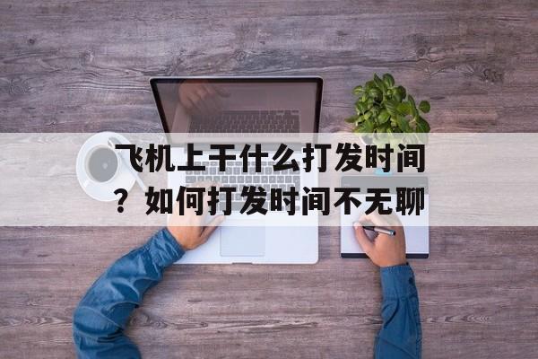 飞机上干什么打发时间？如何打发时间不无聊-第1张图片-