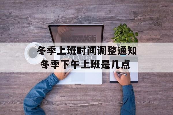 冬季上班时间调整通知 冬季下午上班是几点-第1张图片-