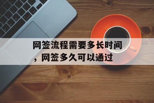 网签流程需要多长时间，网签多久可以通过-第1张图片-