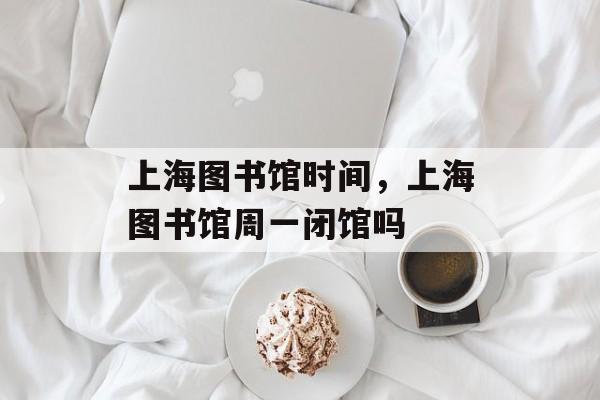 上海图书馆时间，上海图书馆周一闭馆吗-第1张图片-