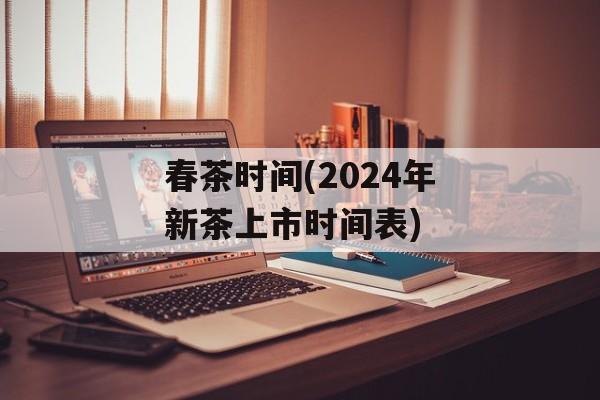 春茶时间(2024年新茶上市时间表)-第1张图片-