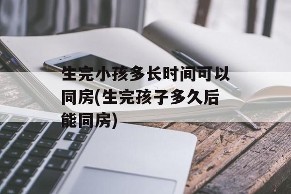 生完小孩多长时间可以同房(生完孩子多久后能同房)-第1张图片-