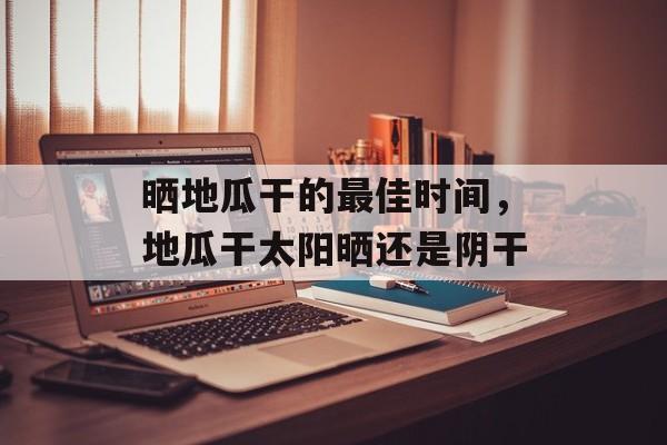 晒地瓜干的最佳时间，地瓜干太阳晒还是阴干-第1张图片-