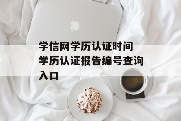 学信网学历认证时间 学历认证报告编号查询入口-第1张图片-