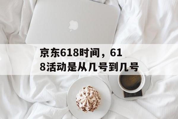 京东618时间，618活动是从几号到几号-第1张图片-