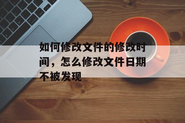 如何修改文件的修改时间，怎么修改文件日期不被发现-第1张图片-