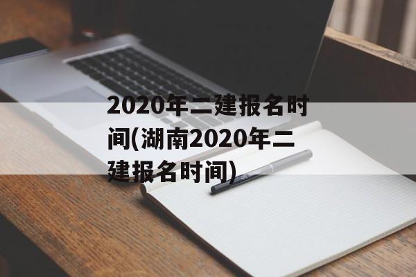 2020年二建报名时间(湖南2020年二建报名时间)-第1张图片-