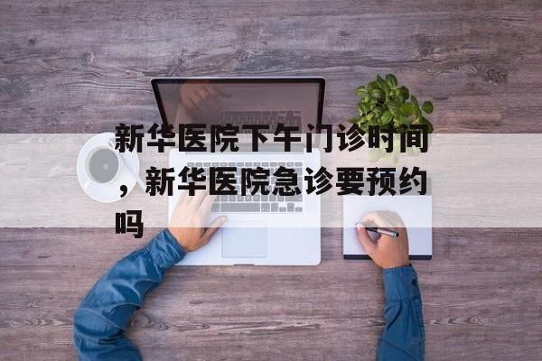新华医院下午门诊时间，新华医院急诊要预约吗-第1张图片-