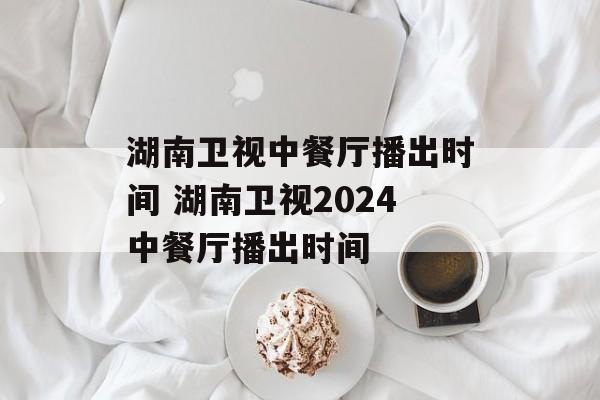 湖南卫视中餐厅播出时间 湖南卫视2024中餐厅播出时间-第1张图片-