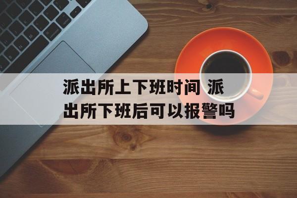 派出所上下班时间 派出所下班后可以报警吗-第1张图片-