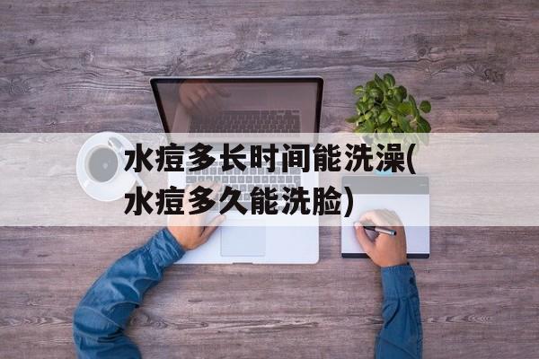 水痘多长时间能洗澡(水痘多久能洗脸)-第1张图片-
