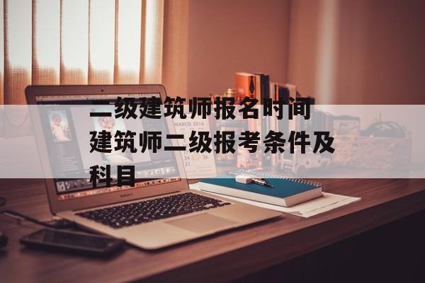 二级建筑师报名时间 建筑师二级报考条件及科目-第1张图片-