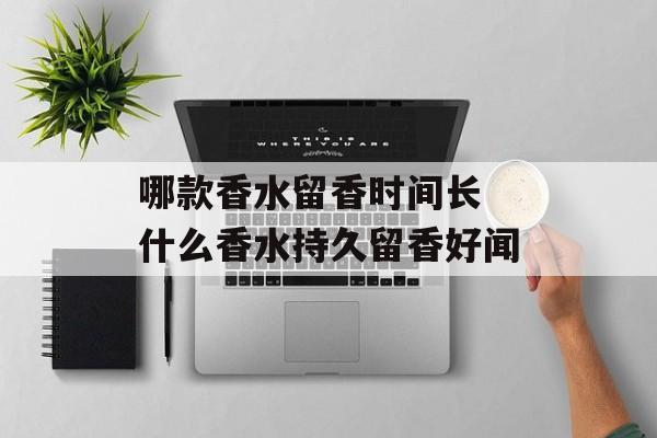 哪款香水留香时间长 什么香水持久留香好闻-第1张图片-