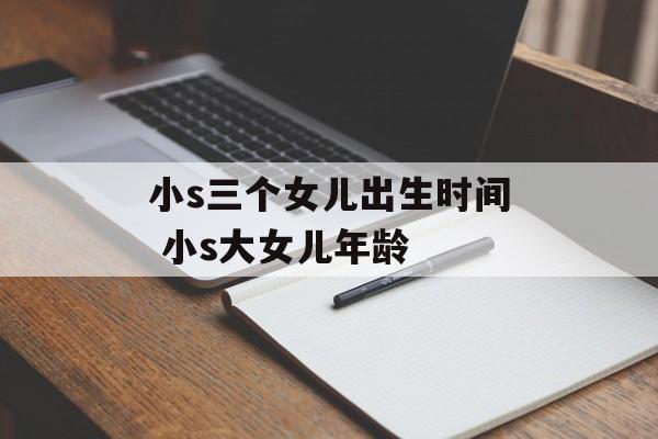小s三个女儿出生时间 小s大女儿年龄-第1张图片-