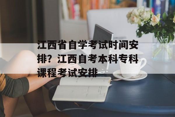 江西省自学考试时间安排？江西自考本科专科课程考试安排-第1张图片-