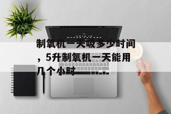 制氧机一天吸多少时间，5升制氧机一天能用几个小时-第1张图片-
