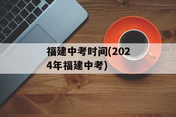 福建中考时间(2024年福建中考)-第1张图片-