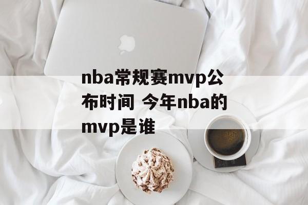 nba常规赛mvp公布时间 今年nba的mvp是谁-第1张图片-