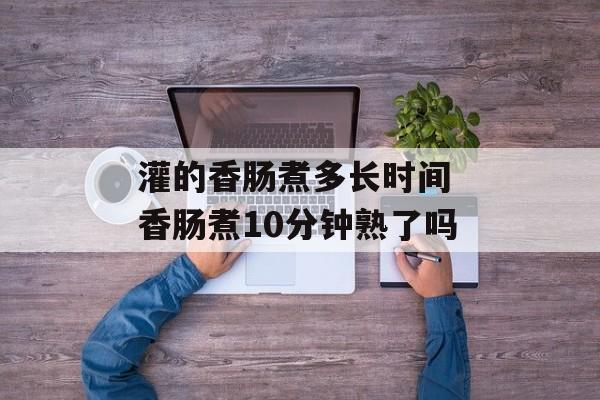 灌的香肠煮多长时间 香肠煮10分钟熟了吗-第1张图片-
