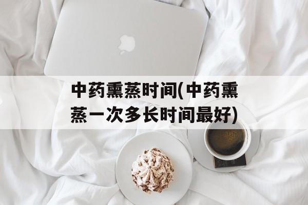 中药熏蒸时间(中药熏蒸一次多长时间最好)-第1张图片-