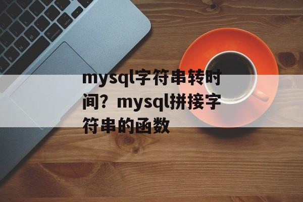 mysql字符串转时间？mysql拼接字符串的函数-第1张图片-