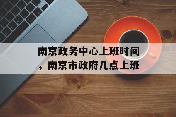 南京政务中心上班时间，南京市政府几点上班-第1张图片-