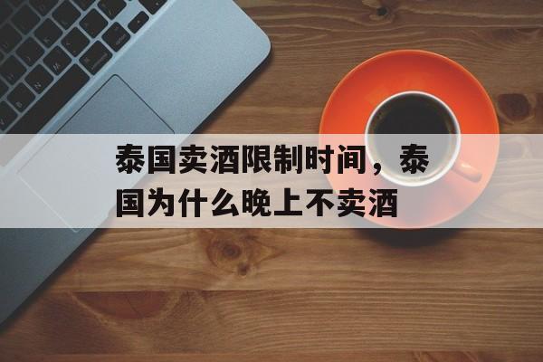 泰国卖酒限制时间，泰国为什么晚上不卖酒-第1张图片-