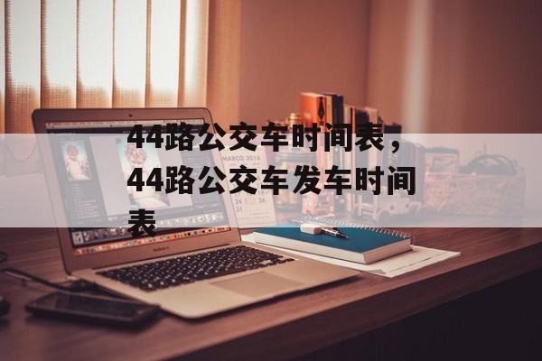 44路公交车时间表，44路公交车发车时间表-第1张图片-