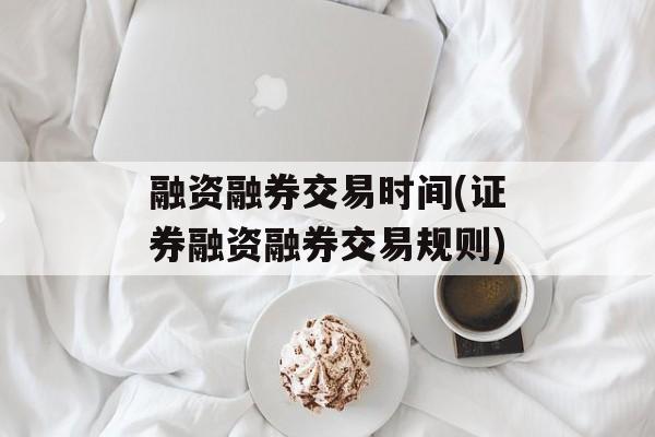 融资融券交易时间(证券融资融券交易规则)-第1张图片-