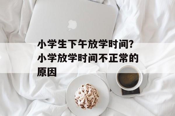 小学生下午放学时间？小学放学时间不正常的原因-第1张图片-