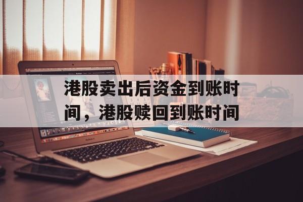 港股卖出后资金到账时间，港股赎回到账时间-第1张图片-