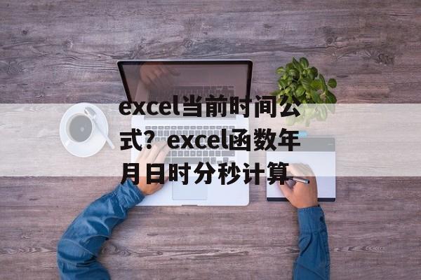 excel当前时间公式？excel函数年月日时分秒计算-第1张图片-