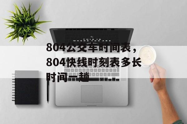 804公交车时间表，804快线时刻表多长时间一趟-第1张图片-