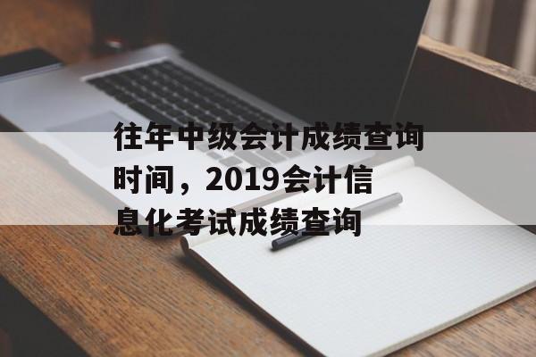 往年中级会计成绩查询时间，2019会计信息化考试成绩查询-第1张图片-