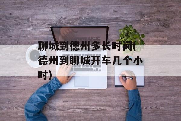 聊城到德州多长时间(德州到聊城开车几个小时)-第1张图片-