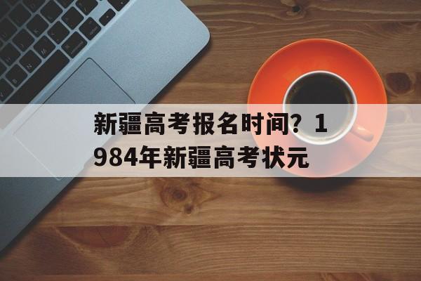 新疆高考报名时间？1984年新疆高考状元-第1张图片-