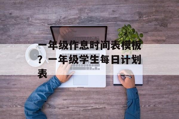 一年级作息时间表模板？一年级学生每日计划表-第1张图片-